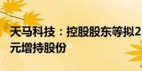 天马科技：控股股东等拟2500万元至5000万元增持股份