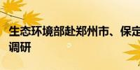 生态环境部赴郑州市、保定市开展移动源专项调研