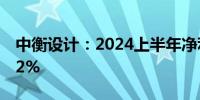 中衡设计：2024上半年净利润同比下降12.92%