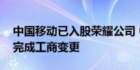 中国移动已入股荣耀公司 中国移动入股荣耀完成工商变更