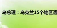 乌总理：乌克兰15个地区遭俄军大规模袭击