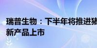 瑞普生物：下半年将推进猪圆环亚单位疫苗等新产品上市