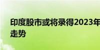 印度股市或将录得2023年7月以来最长连涨走势