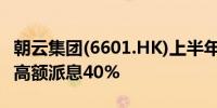 朝云集团(6601.HK)上半年营收纯利双增持续高额派息40%