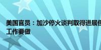 美国官员：加沙停火谈判取得进展但在“最后细节”上仍有工作要做