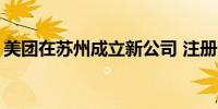 美团在苏州成立新公司 注册资本2000万美元