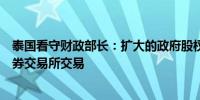 泰国看守财政部长：扩大的政府股权基金将在十月初前在证券交易所交易