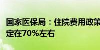 国家医保局：住院费用政策范围内报销比例稳定在70%左右