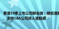 香港19家上市公司联名信：降低港股通渠道扩容与门槛调整、支持18A公司进入港股通