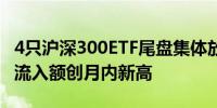 4只沪深300ETF尾盘集体放量上周股票ETF净流入额创月内新高