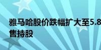 雅马哈股价跌幅扩大至5.8%丰田等公司将出售持股