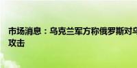 市场消息：乌克兰军方称俄罗斯对乌克兰发起无人机和导弹攻击