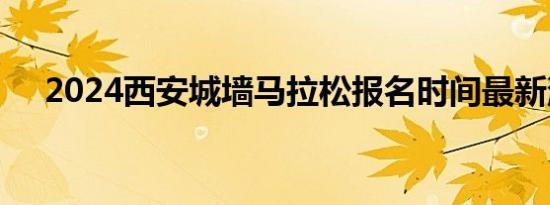 2024西安城墙马拉松报名时间最新消息