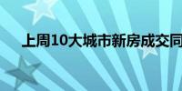 上周10大城市新房成交同比下降13.8%