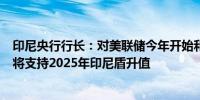 印尼央行行长：对美联储今年开始和明年进一步降息的预期将支持2025年印尼盾升值