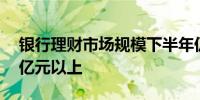 银行理财市场规模下半年仍有望回升至30万亿元以上