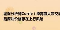 城堡分析师Currie（原高盛大宗交易员）：“套利交易”过后原油价格存在上行风险