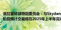 派拉蒙环球特别委员会：与Skydance的交易结束“询价”阶段预计交易将在2025年上半年完成该交易将带来即时价值