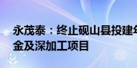 永茂泰：终止砚山县投建年产20万吨硅铝合金及深加工项目