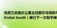 乌克兰总统办公室主任耶尔马克称乌克兰寻求在全球南方（Global South）举行下一次和平峰会