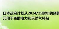 日本政府计划从2024/25财年的预算储备中支出约9800亿日元用于资助电力和天然气补贴