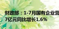 财政部：1-7月国有企业营业总收入472872.7亿元同比增长1.6%