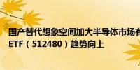 国产替代想象空间加大半导体市场有望保持增长态势半导体ETF（512480）趋势向上