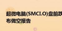 超微电脑(SMCI.O)盘前跌8%此前兴登堡发布做空报告