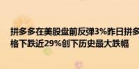 拼多多在美股盘前反弹3%昨日拼多多在美国上市的股票价格下跌近29%创下历史最大跌幅