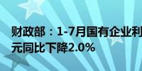 财政部：1-7月国有企业利润总额25701.5亿元同比下降2.0%