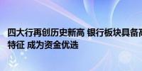 四大行再创历史新高 银行板块具备高分红、高股息和低估值特征 成为资金优选