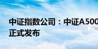 中证指数公司：中证A500指数将于9月23日正式发布