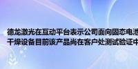 德龙激光在互动平台表示公司面向固态电池技术开发了激光制片和激光干燥设备目前该产品尚在客户处测试验证中尚未形成销售