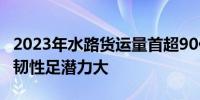 2023年水路货运量首超90亿吨大关 水运发展韧性足潜力大