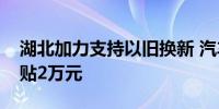 湖北加力支持以旧换新 汽车报废更新最高补贴2万元