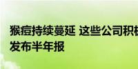 猴痘持续蔓延 这些公司积极回应 26只概念股发布半年报