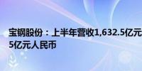 宝钢股份：上半年营收1,632.5亿元人民币上半年净利润45.5亿元人民币