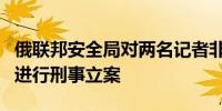 俄联邦安全局对两名记者非法进入库尔斯克州进行刑事立案