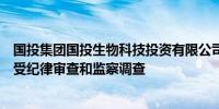 国投集团国投生物科技投资有限公司原常务副总经理江涛接受纪律审查和监察调查