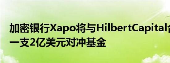 加密银行Xapo将与HilbertCapital合作管理一支2亿美元对冲基金