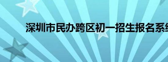 深圳市民办跨区初一招生报名系统