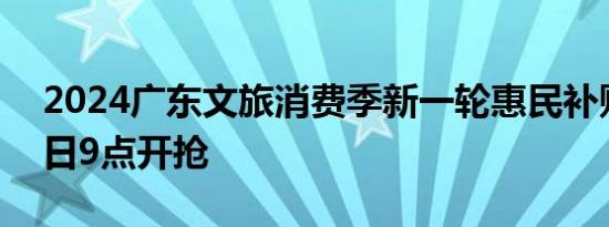 2024广东文旅消费季新一轮惠民补贴8月26日9点开抢