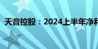 天音控股：2024上半年净利润下降90.89%