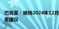 巴克莱：维持2024年12月WTI的空头看跌价差建议