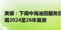 美银：下调中海油田服务目标价至8.8港元 下调2024至26年盈测