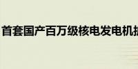 首套国产百万级核电发电机护环锻件成功研制