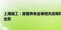 上海建工：房屋养老金等相关政策利好公司房屋检测和更新业务