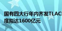 国有四大行年内齐发TLAC非资本债券 发行额度拟达1600亿元