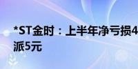 *ST金时：上半年净亏损4145.54万元 拟10派5元