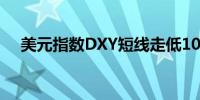 美元指数DXY短线走低10点现报101.02